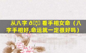 从八字 🦍 看手相女命（八字手相好,命运就一定很好吗）